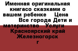 Именная оригинальная книгасо сказками о вашем ребенке  › Цена ­ 1 500 - Все города Дети и материнство » Услуги   . Красноярский край,Железногорск г.